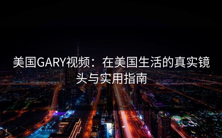 美国GARY视频：在美国生活的真实镜头与实用指南