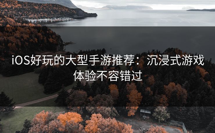 iOS好玩的大型手游推荐：沉浸式游戏体验不容错过