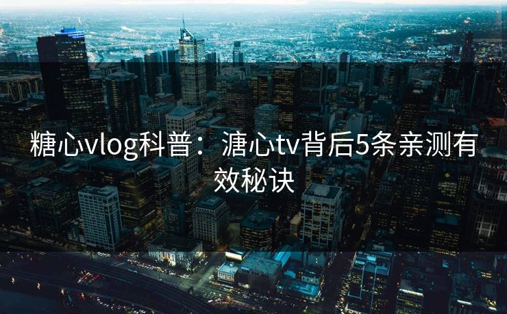 糖心vlog科普:溏心tv背后5条亲测有效秘诀 糖心vlog科普:溏心tv背后5条亲测有效秘诀