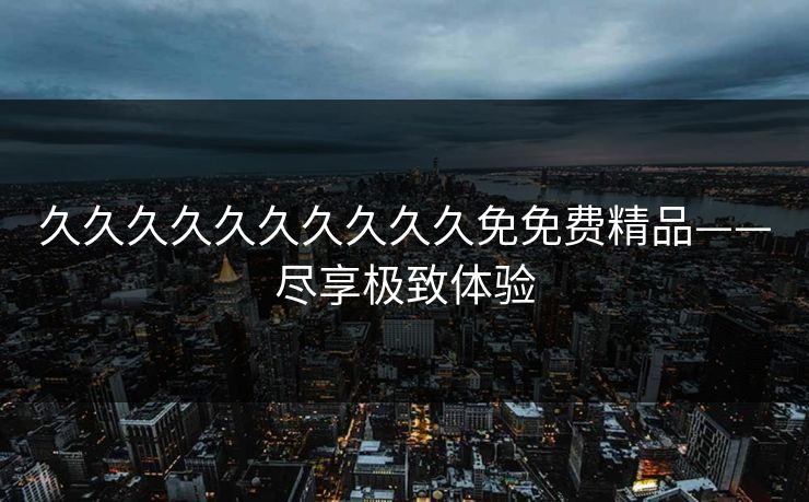 久久久久久久久久久久免免费精品——尽享极致体验