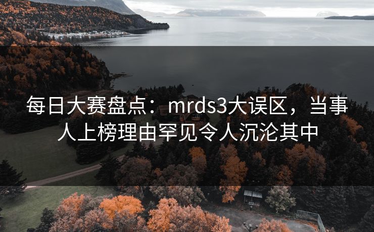 每日大赛盘点:mrds3大误区,当事人上榜理由罕见令人沉沦其中 每日大赛盘点:mrds3大误区,当事人上榜理由罕见令人沉沦其中