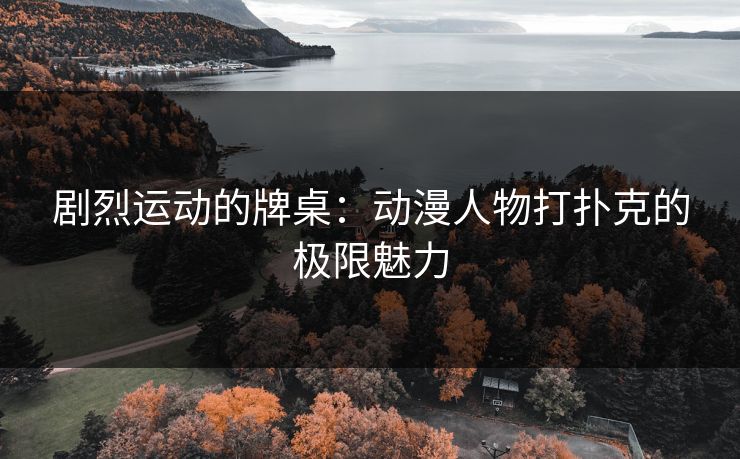 剧烈运动的牌桌：动漫人物打扑克的极限魅力