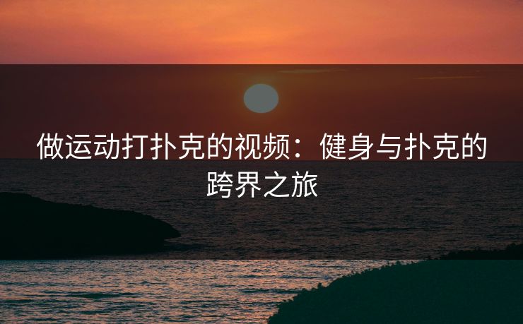 做运动打扑克的视频:健身与扑克的跨界之旅 做运动打扑克的视频:健身与扑克的跨界之旅