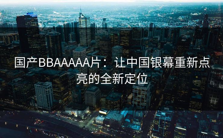 国产BBAAAAA片：让中国银幕重新点亮的全新定位