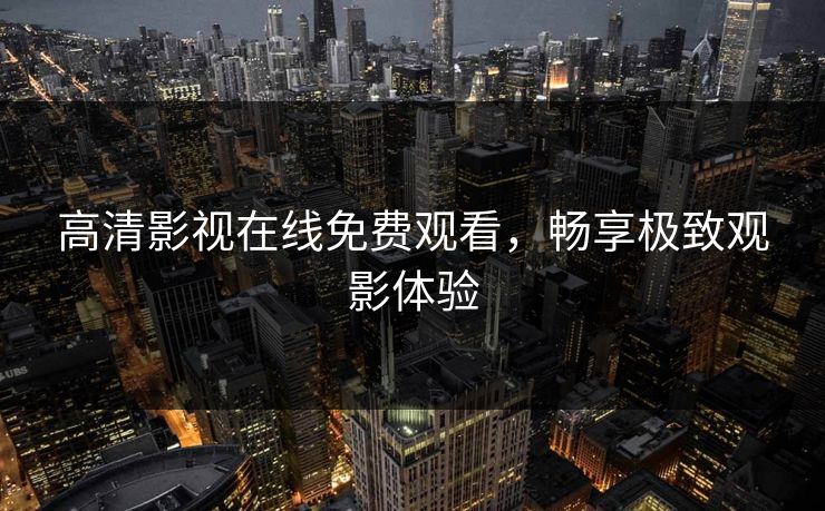 高清影视在线免费观看，畅享极致观影体验