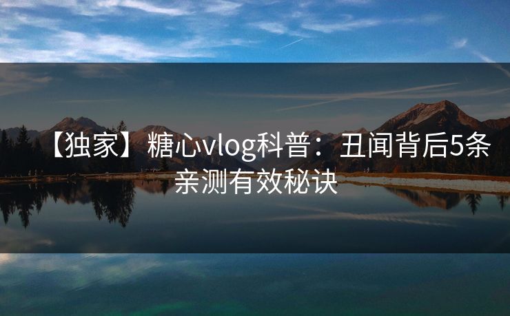 【独家】糖心vlog科普:丑闻背后5条亲测有效秘诀 【独家】糖心vlog科普:丑闻背后5条亲测有效秘诀