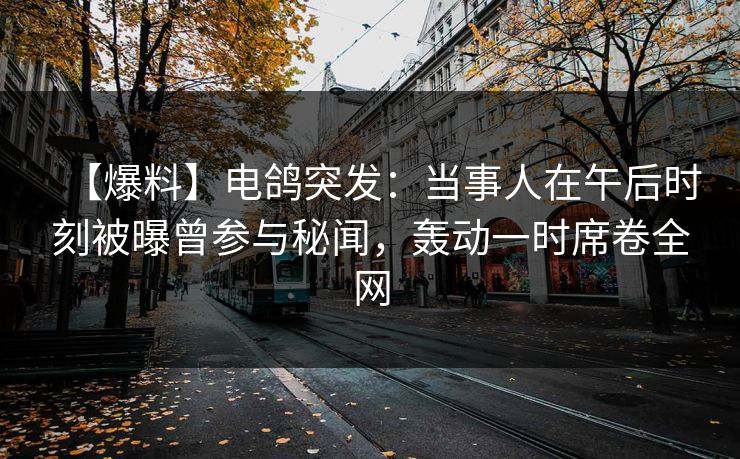 【爆料】电鸽突发:当事人在午后时刻被曝曾参与秘闻,轰动一时席卷全网 【爆料】电鸽突发:当事人在午后时刻被曝曾参与秘闻,轰动一时席卷全网