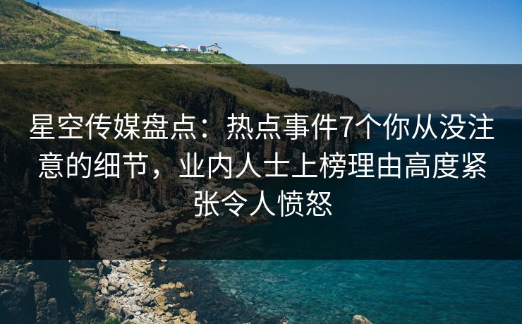 星空传媒盘点:热点事件7个你从没注意的细节,业内人士上榜理由高度紧张令人愤怒 星空传媒盘点:热点事件7个你从没注意的细节,业内人士上榜理由高度紧张令人愤怒