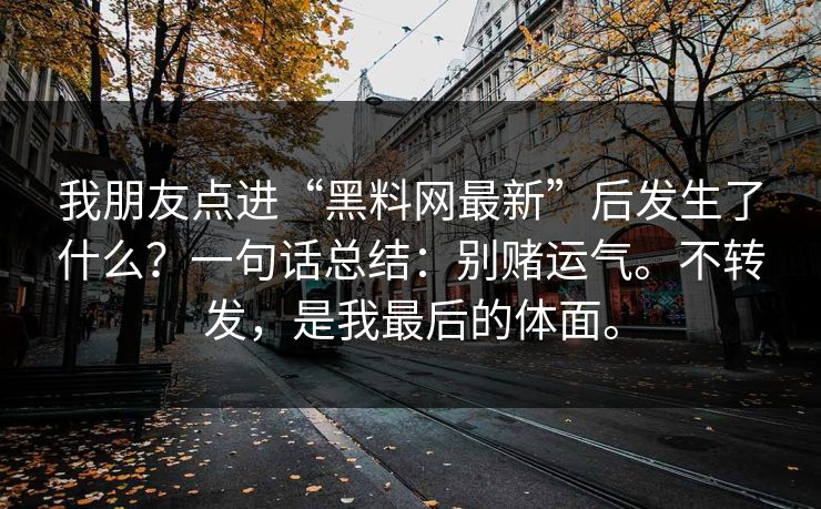 我朋友点进“黑料网最新”后发生了什么？一句话总结：别赌运气。不转发，是我最后的体面。