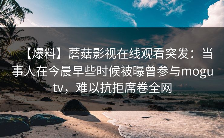 【爆料】蘑菇影视在线观看突发：当事人在今晨早些时候被曝曾参与mogutv，难以抗拒席卷全网