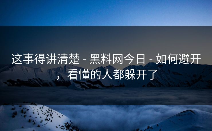 这事得讲清楚 - 黑料网今日 - 如何避开,看懂的人都躲开了 这事得讲清楚 - 黑料网今日 - 如何避开,看懂的人都躲开了