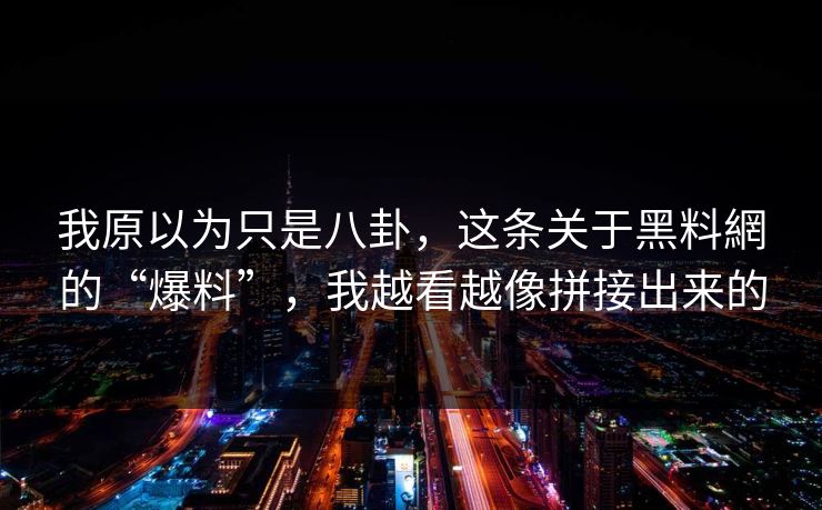 我原以为只是八卦,这条关于黑料網的“爆料”,我越看越像拼接出来的 我原以为只是八卦,这条关于黑料網的“爆料”,我越看越像拼接出来的