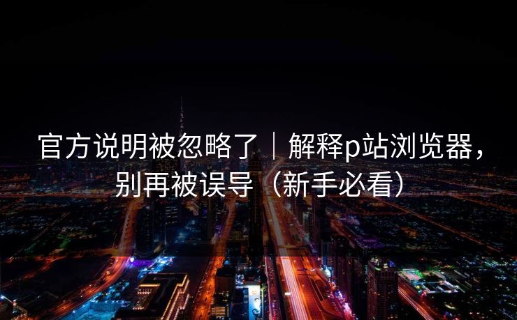 官方说明被忽略了|解释p站浏览器,别再被误导(新手必看) 官方说明被忽略了|解释p站浏览器,别再被误导(新手必看)