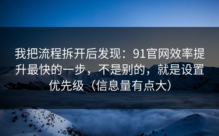 我把流程拆开后发现：91官网效率提升最快的一步，不是别的，就是设置优先级（信息量有点大）