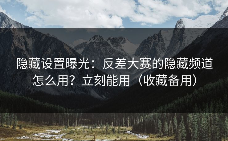 隐藏设置曝光：反差大赛的隐藏频道怎么用？立刻能用（收藏备用）