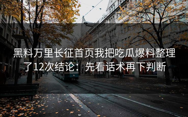 黑料万里长征首页我把吃瓜爆料整理了12次结论：先看话术再下判断