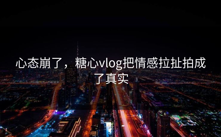 心态崩了,糖心vlog把情感拉扯拍成了真实 心态崩了,糖心vlog把情感拉扯拍成了真实