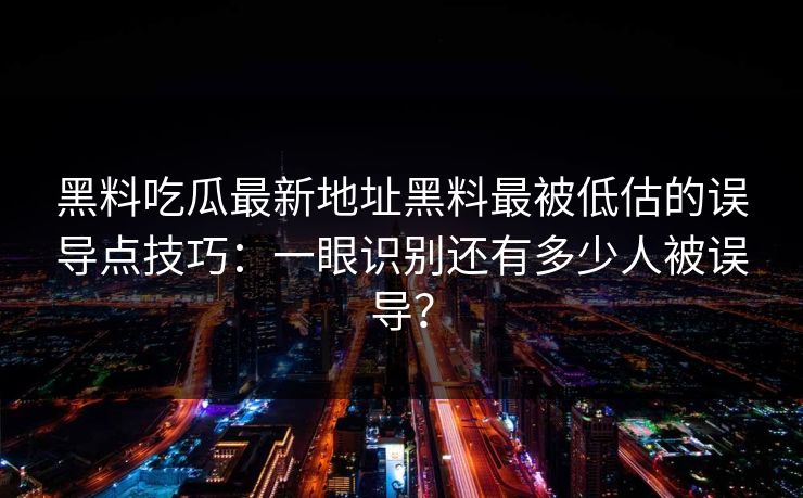 黑料吃瓜最新地址黑料最被低估的误导点技巧：一眼识别还有多少人被误导？