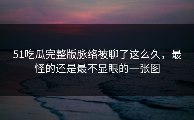 51吃瓜完整版脉络被聊了这么久,最怪的还是最不显眼的一张图 51吃瓜完整版脉络被聊了这么久,最怪的还是最不显眼的一张图