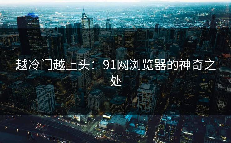 越冷门越上头：91网浏览器的神奇之处