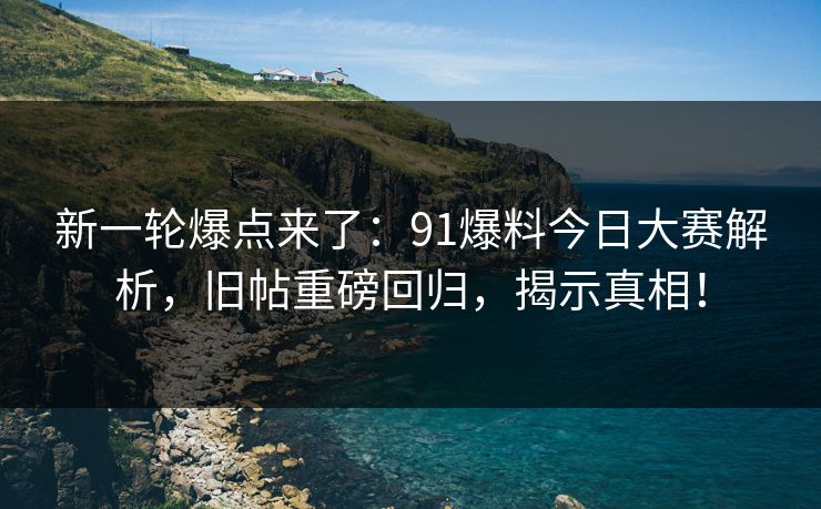 新一轮爆点来了：91爆料今日大赛解析，旧帖重磅回归，揭示真相！