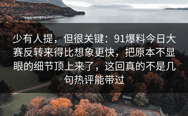 少有人提，但很关键：91爆料今日大赛反转来得比想象更快，把原本不显眼的细节顶上来了，这回真的不是几句热评能带过