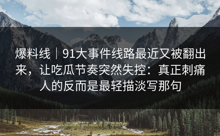 爆料线｜91大事件线路最近又被翻出来，让吃瓜节奏突然失控：真正刺痛人的反而是最轻描淡写那句