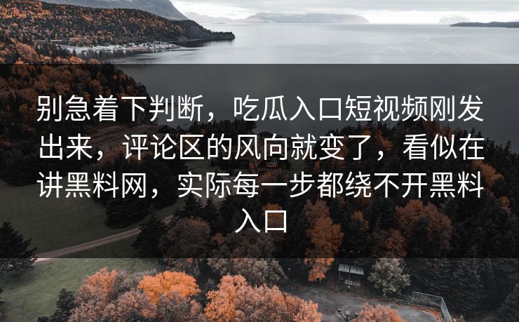 别急着下判断,吃瓜入口短视频刚发出来,评论区的风向就变了,看似在讲黑料网,实际每一步都绕不开黑料入口 别急着下判断,吃瓜入口短视频刚发出来,评论区的风向就变了,看似在讲黑料网,实际每一步都绕不开黑料入口