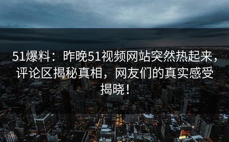51爆料：昨晚51视频网站突然热起来，评论区揭秘真相，网友们的真实感受揭晓！